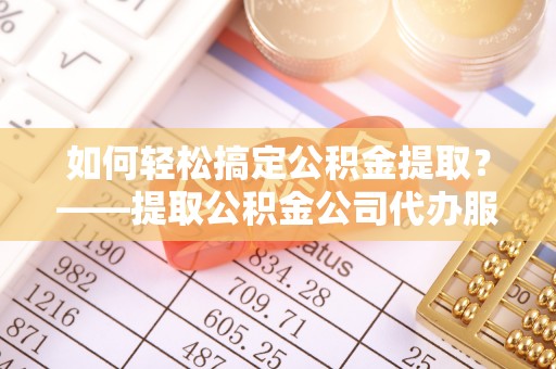 梧栖如何轻松搞定公积金提取？——提取公积金公司代办服务全解析