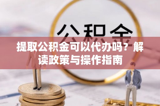 梧栖提取公积金可以代办吗？解读政策与操作指南