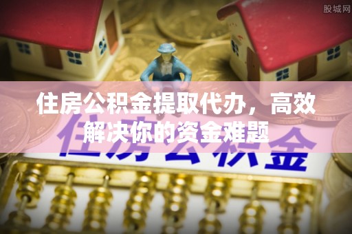 梧栖住房公积金提取代办，高效解决你的资金难题