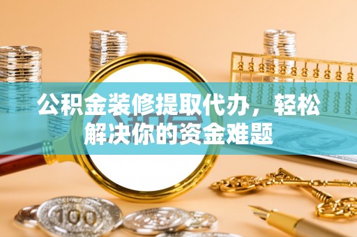 梧栖公积金装修提取代办，轻松解决你的资金难题