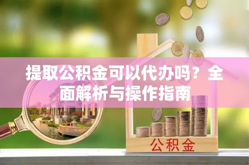 梧栖提取公积金可以代办吗？全面解析与操作指南