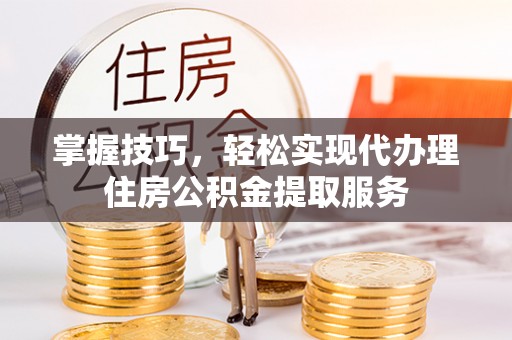 梧栖掌握技巧，轻松实现代办理住房公积金提取服务