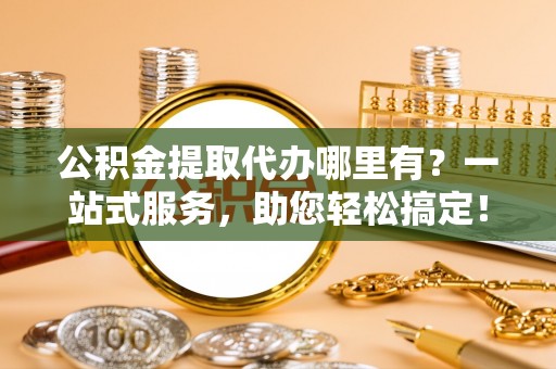 梧栖公积金提取代办哪里有？一站式服务，助您轻松搞定！