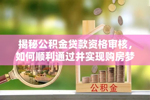 梧栖揭秘公积金贷款资格审核，如何顺利通过并实现购房梦想