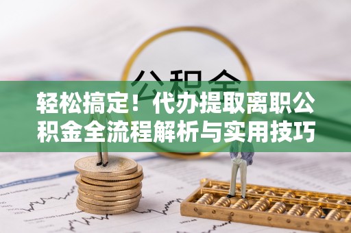 梧栖轻松搞定！代办提取离职公积金全流程解析与实用技巧