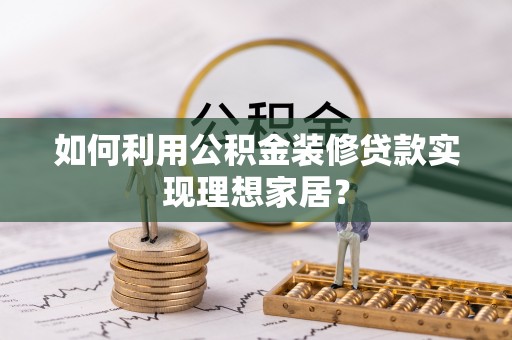 梧栖如何利用公积金装修贷款实现理想家居？