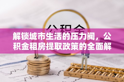 梧栖解锁城市生活的压力阀，公积金租房提取政策的全面解析与实践指南