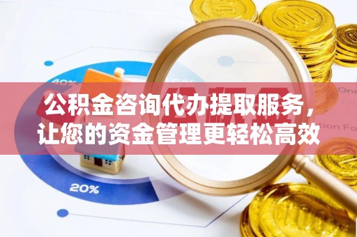 梧栖公积金咨询代办提取服务，让您的资金管理更轻松高效