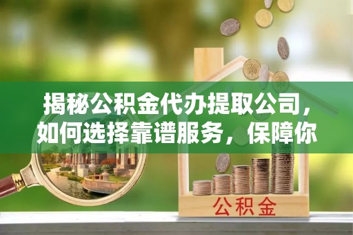 梧栖揭秘公积金代办提取公司，如何选择靠谱服务，保障你的资金安全