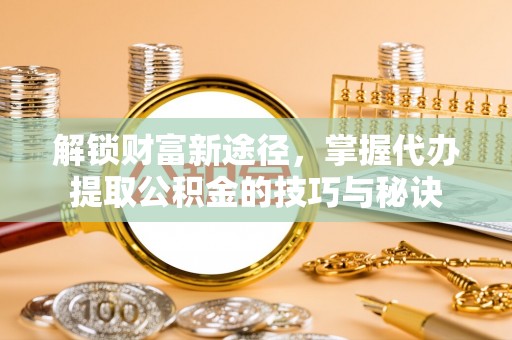 梧栖解锁财富新途径，掌握代办提取公积金的技巧与秘诀