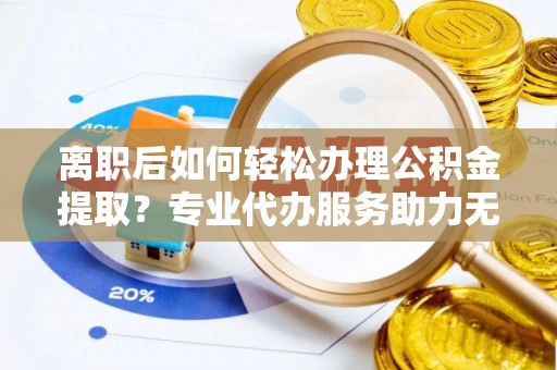 梧栖离职后如何轻松办理公积金提取？专业代办服务助力无忧