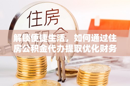 梧栖解锁便捷生活，如何通过住房公积金代办提取优化财务规划