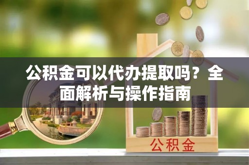 梧栖公积金可以代办提取吗？全面解析与操作指南