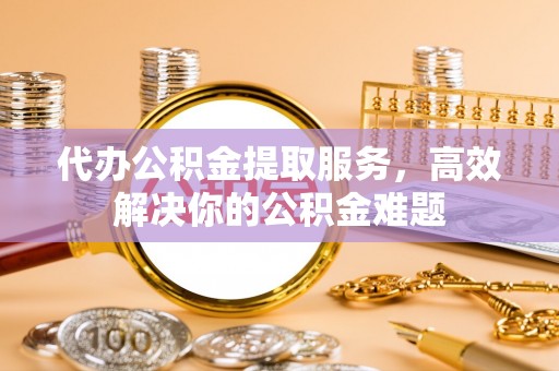 梧栖代办公积金提取服务，高效解决你的公积金难题