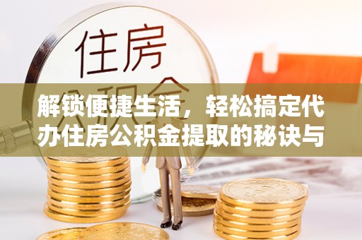 梧栖解锁便捷生活，轻松搞定代办住房公积金提取的秘诀与技巧