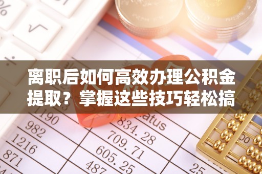 梧栖离职后如何高效办理公积金提取？掌握这些技巧轻松搞定