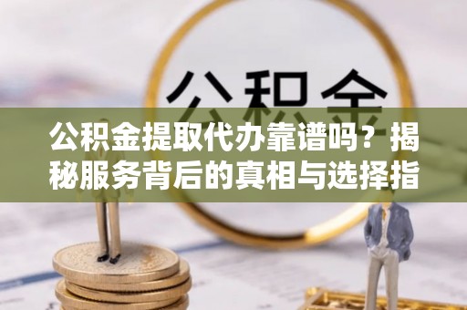 梧栖公积金提取代办靠谱吗？揭秘服务背后的真相与选择指南