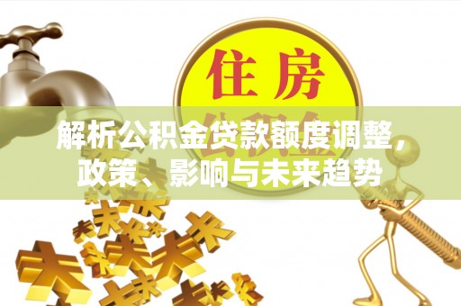 梧栖解析公积金贷款额度调整，政策、影响与未来趋势
