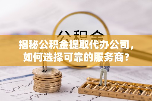 梧栖揭秘公积金提取代办公司，如何选择可靠的服务商？