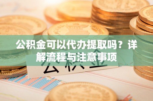 梧栖公积金可以代办提取吗？详解流程与注意事项