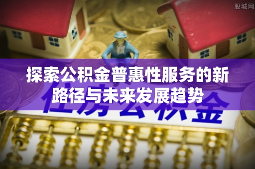 梧栖探索公积金普惠性服务的新路径与未来发展趋势