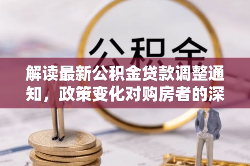 梧栖解读最新公积金贷款调整通知，政策变化对购房者的深远影响