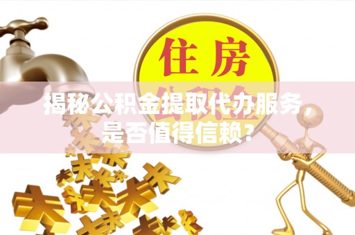 梧栖揭秘公积金提取代办服务，是否值得信赖？