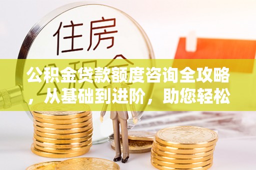 梧栖公积金贷款额度咨询全攻略，从基础到进阶，助您轻松掌握关键要点