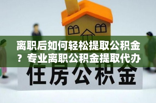 梧栖离职后如何轻松提取公积金？专业离职公积金提取代办服务指南