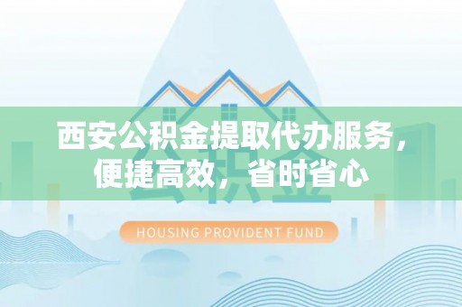 梧栖西安公积金提取代办服务，便捷高效，省时省心
