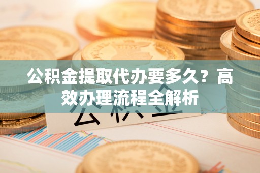 梧栖公积金提取代办要多久？高效办理流程全解析
