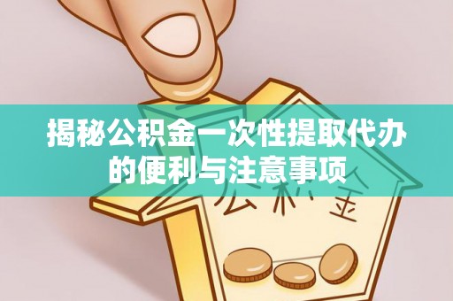 梧栖揭秘公积金一次性提取代办的便利与注意事项