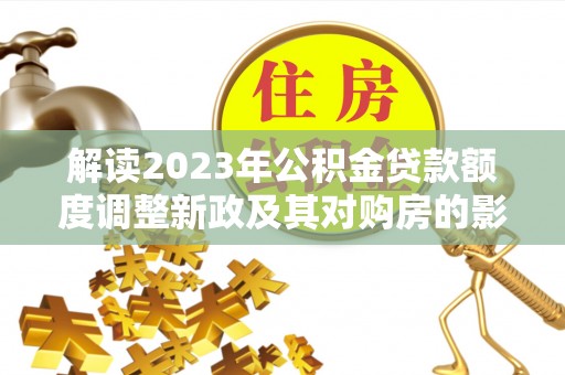 梧栖解读2023年公积金贷款额度调整新政及其对购房的影响