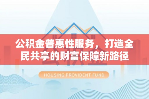 梧栖公积金普惠性服务，打造全民共享的财富保障新路径