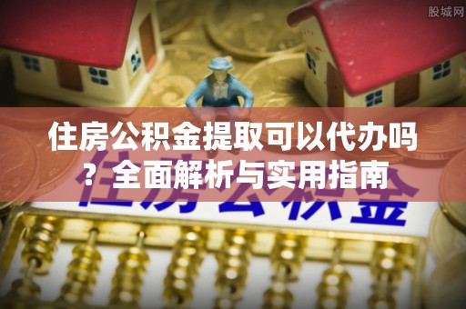 梧栖住房公积金提取可以代办吗？全面解析与实用指南