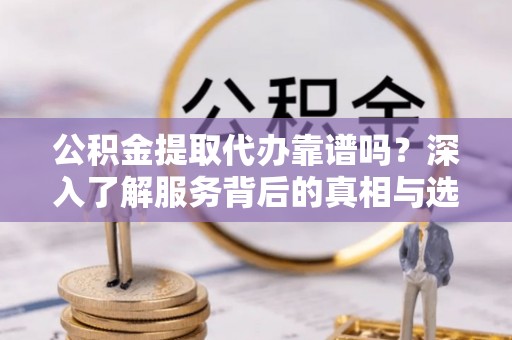 梧栖公积金提取代办靠谱吗？深入了解服务背后的真相与选择指南