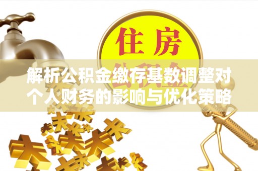 梧栖解析公积金缴存基数调整对个人财务的影响与优化策略