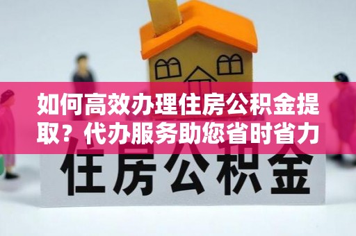 梧栖如何高效办理住房公积金提取？代办服务助您省时省力