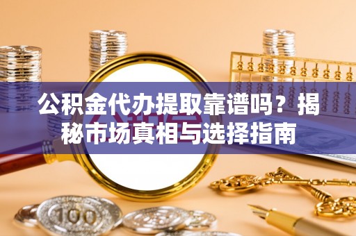 梧栖公积金代办提取靠谱吗？揭秘市场真相与选择指南