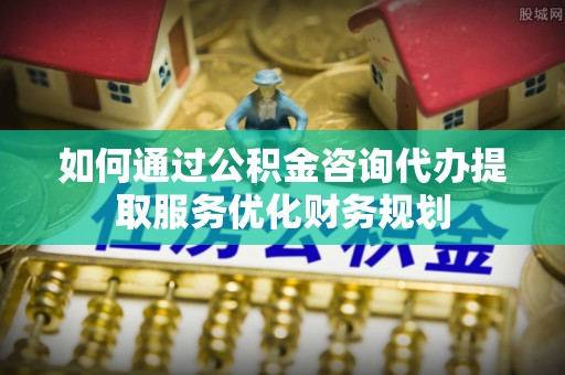 梧栖如何通过公积金咨询代办提取服务优化财务规划