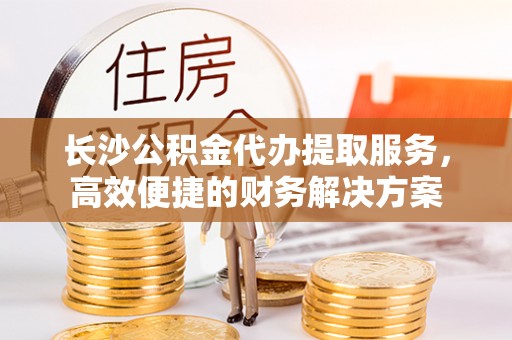 梧栖长沙公积金代办提取服务，高效便捷的财务解决方案