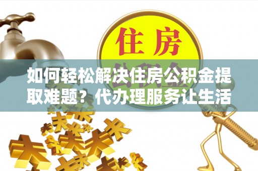 梧栖如何轻松解决住房公积金提取难题？代办理服务让生活更简单