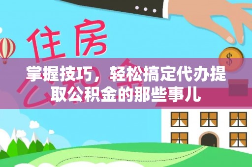 梧栖掌握技巧，轻松搞定代办提取公积金的那些事儿