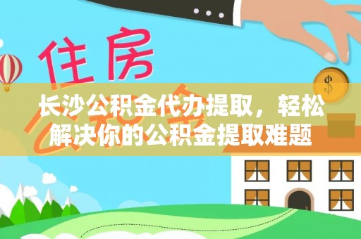 梧栖长沙公积金代办提取，轻松解决你的公积金提取难题
