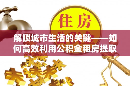 梧栖解锁城市生活的关键——如何高效利用公积金租房提取实现居住自由