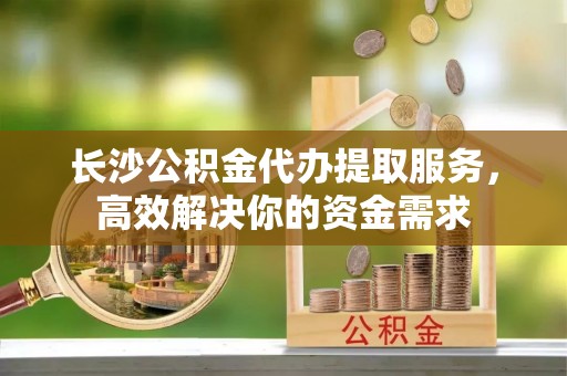 梧栖长沙公积金代办提取服务，高效解决你的资金需求