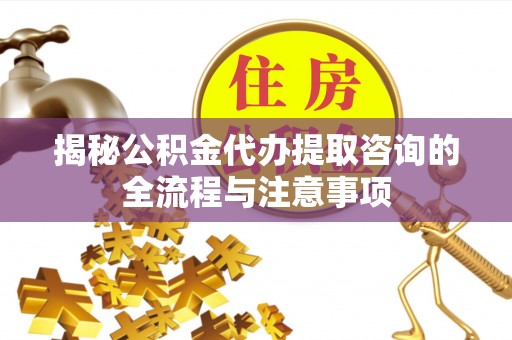 梧栖揭秘公积金代办提取咨询的全流程与注意事项