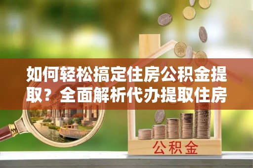 梧栖如何轻松搞定住房公积金提取？全面解析代办提取住房公积金流程