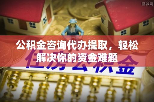 梧栖公积金咨询代办提取，轻松解决你的资金难题
