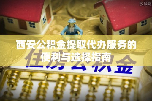 梧栖西安公积金提取代办服务的便利与选择指南